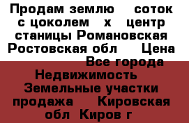 Продам землю  5 соток с цоколем 9 х12 центр станицы Романовская Ростовская обл.  › Цена ­ 1 200 000 - Все города Недвижимость » Земельные участки продажа   . Кировская обл.,Киров г.